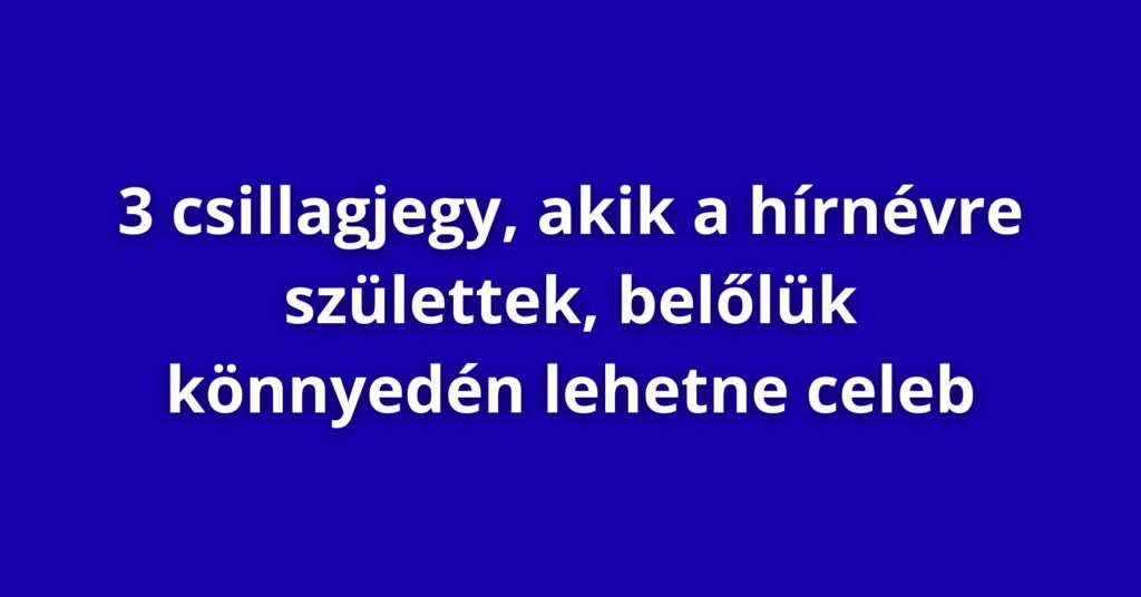 3 csillagjegy, akik a hírnévre születtek, belőlük könnyedén lehetne celeb