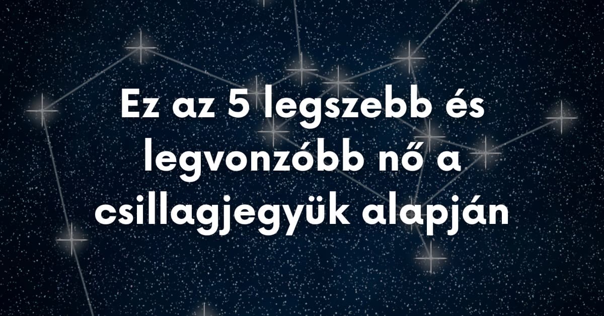 ez az 5 legszebb és legvonzóbb nő a csillagjegyük alapján